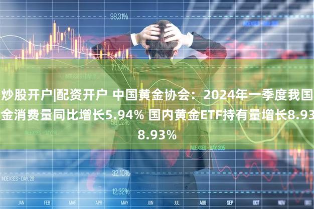 炒股开户|配资开户 中国黄金协会：2024年一季度我国黄金消费量同比增长5.94% 国内黄金ETF持有量增长8.93%