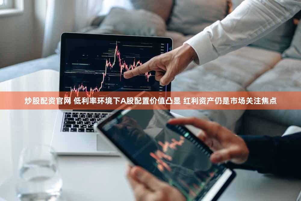 炒股配资官网 低利率环境下A股配置价值凸显 红利资产仍是市场关注焦点