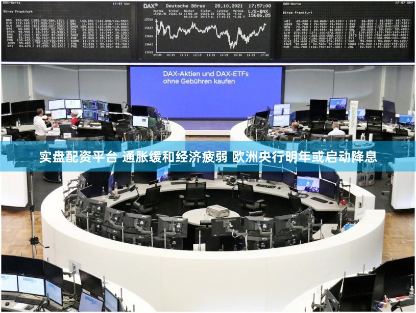 实盘配资平台 通胀缓和经济疲弱 欧洲央行明年或启动降息