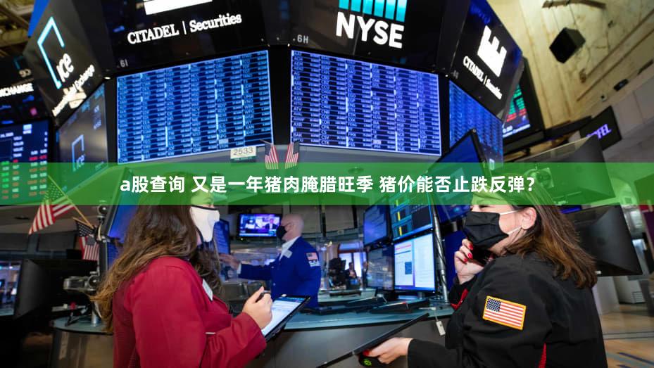 a股查询 又是一年猪肉腌腊旺季 猪价能否止跌反弹？