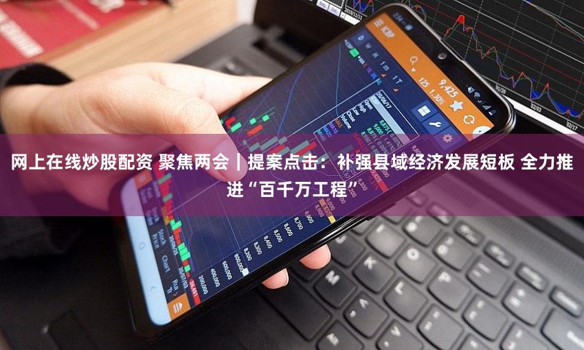 网上在线炒股配资 聚焦两会｜提案点击：补强县域经济发展短板 全力推进“百千万工程”