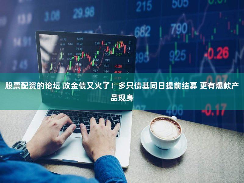 股票配资的论坛 政金债又火了！多只债基同日提前结募 更有爆款产品现身