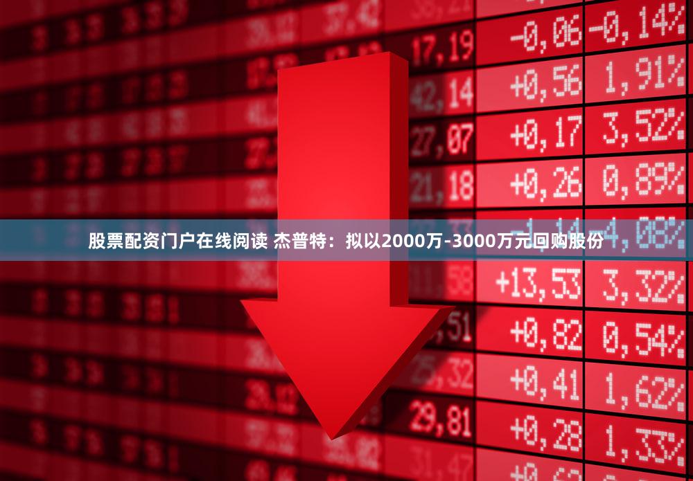 股票配资门户在线阅读 杰普特：拟以2000万-3000万元回购股份