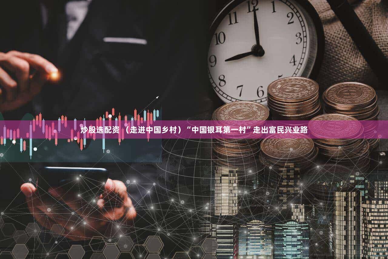 炒股选配资 （走进中国乡村）“中国银耳第一村”走出富民兴业路