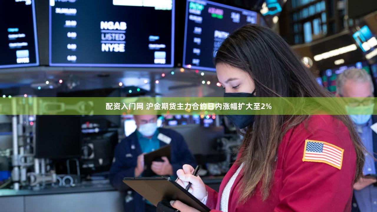 配资入门网 沪金期货主力合约日内涨幅扩大至2%