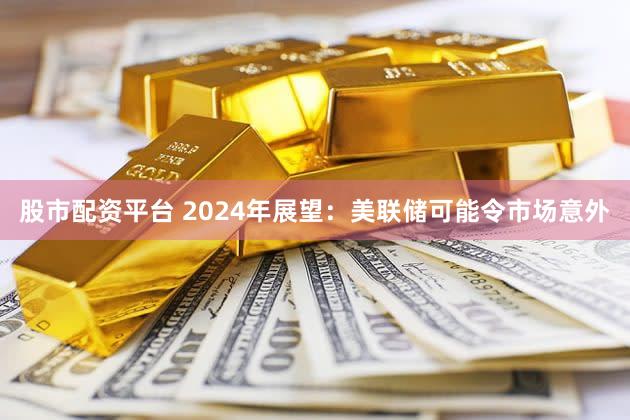 股市配资平台 2024年展望：美联储可能令市场意外