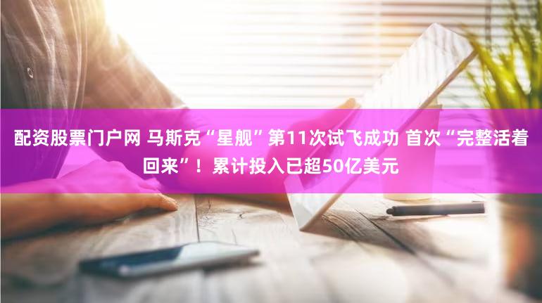 配资股票门户网 马斯克“星舰”第11次试飞成功 首次“完整活着回来”！累计投入已超50亿美元