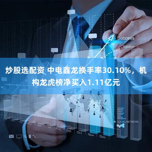 炒股选配资 中电鑫龙换手率30.10%，机构龙虎榜净买入1.11亿元