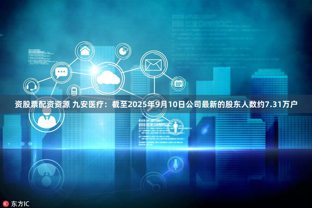 资股票配资资源 九安医疗：截至2025年9月10日公司最新的股东人数约7.31万户