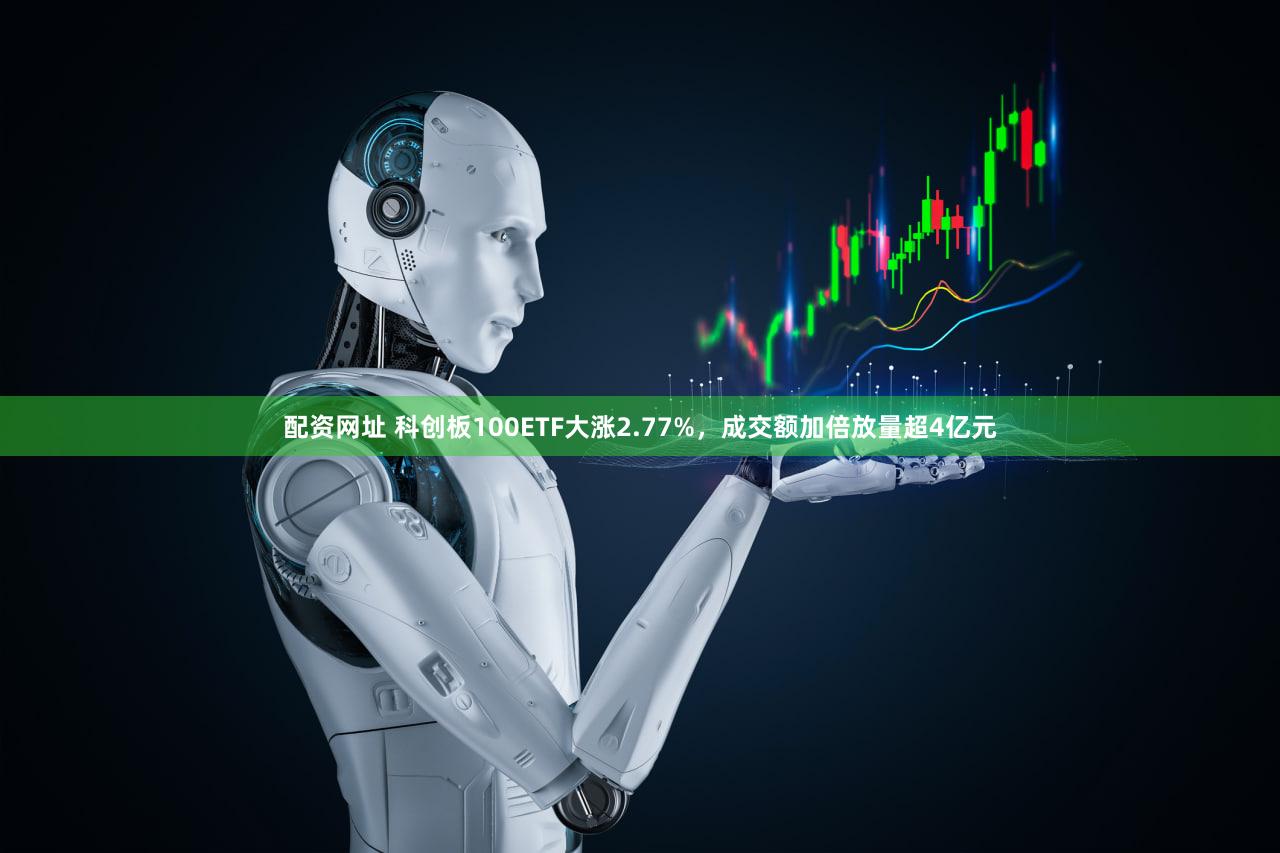 配资网址 科创板100ETF大涨2.77%，成交额加倍放量超4亿元