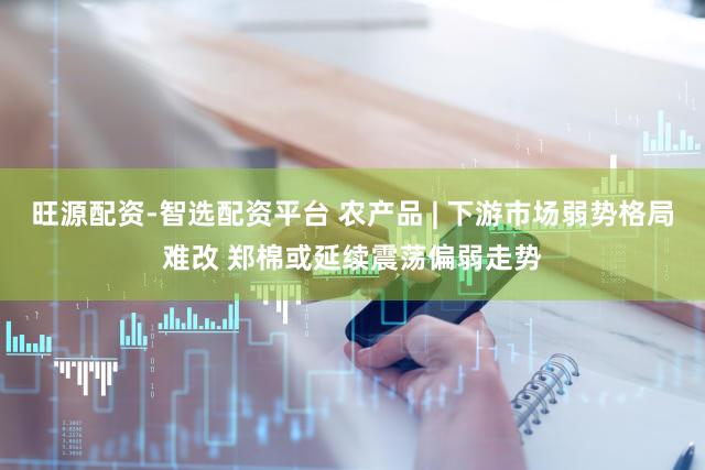 旺源配资-智选配资平台 农产品 | 下游市场弱势格局难改 郑棉或延续震荡偏弱走势