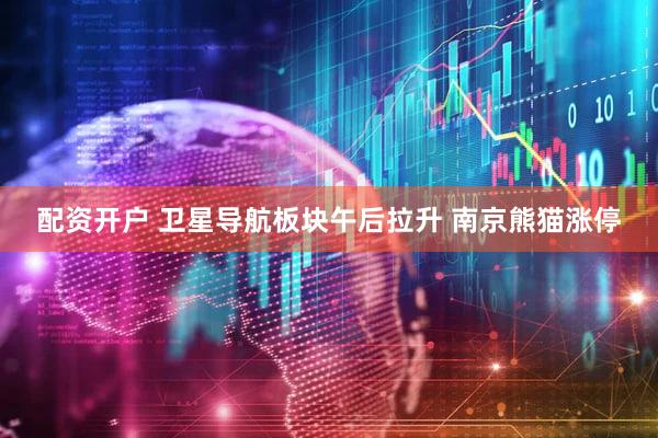 配资开户 卫星导航板块午后拉升 南京熊猫涨停