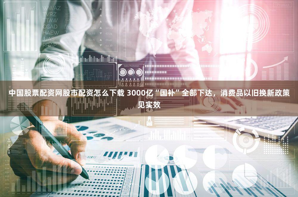 中国股票配资网股市配资怎么下载 3000亿“国补”全部下达，消费品以旧换新政策见实效