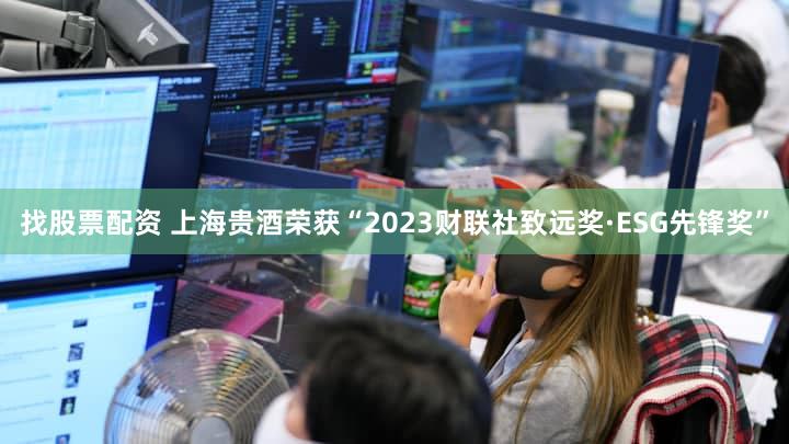 找股票配资 上海贵酒荣获“2023财联社致远奖·ESG先锋奖”
