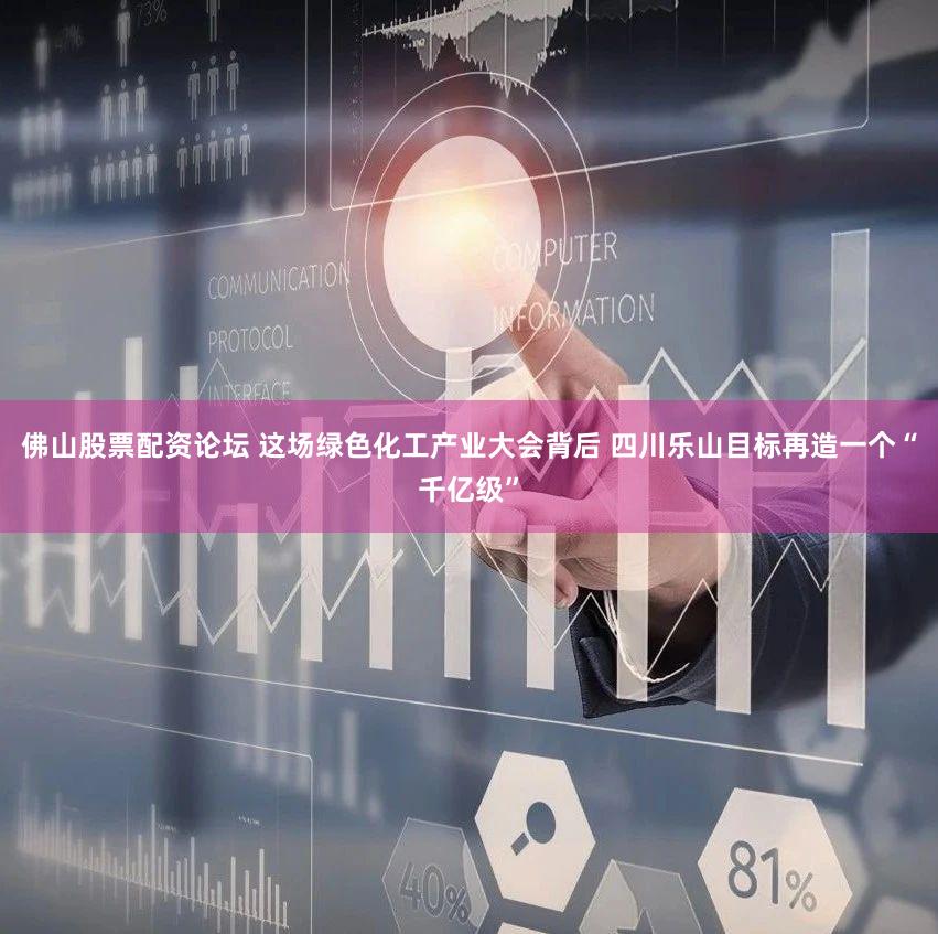 佛山股票配资论坛 这场绿色化工产业大会背后 四川乐山目标再造一个“千亿级”