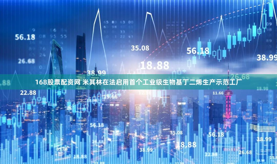168股票配资网 米其林在法启用首个工业级生物基丁二烯生产示范工厂