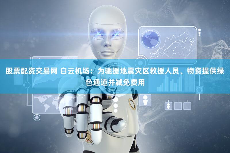 股票配资交易网 白云机场：为驰援地震灾区救援人员、物资提供绿色通道并减免费用