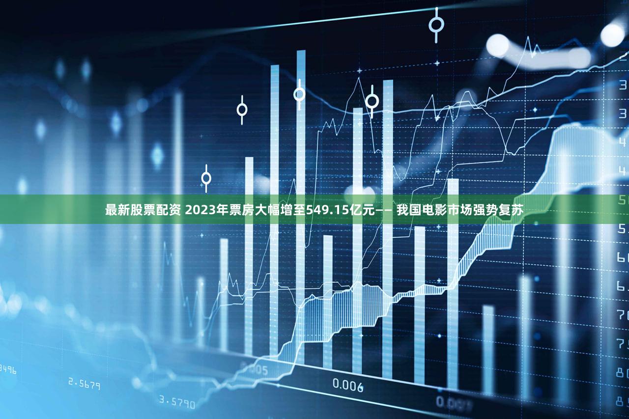 最新股票配资 2023年票房大幅增至549.15亿元—— 我国电影市场强势复苏