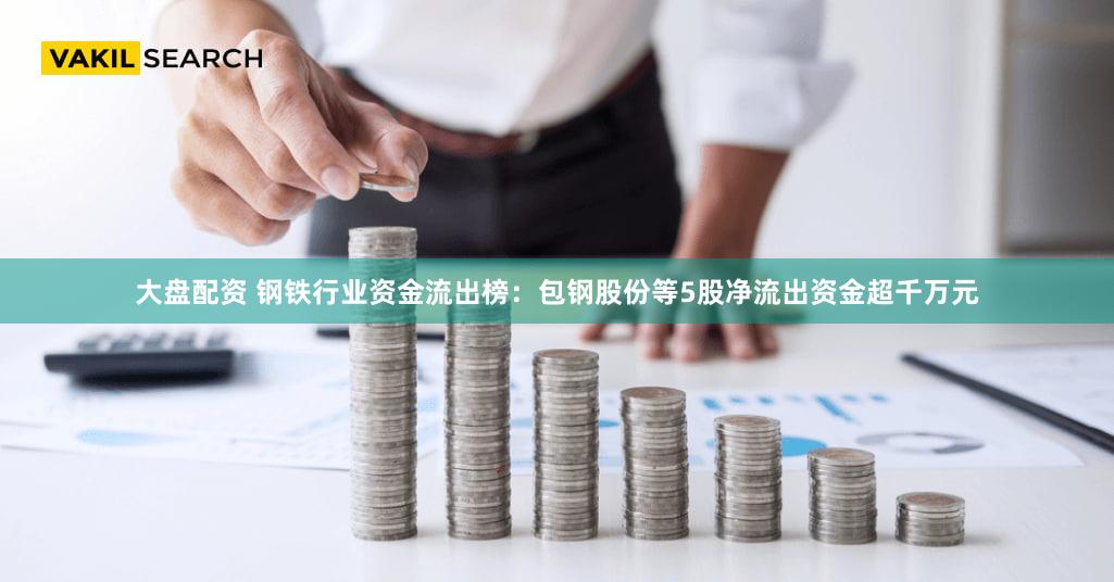大盘配资 钢铁行业资金流出榜：包钢股份等5股净流出资金超千万元