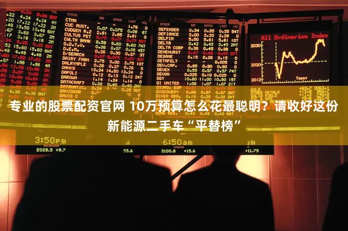 专业的股票配资官网 10万预算怎么花最聪明？请收好这份新能源二手车“平替榜”