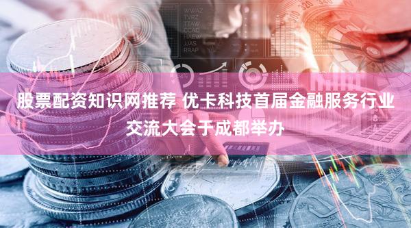 股票配资知识网推荐 优卡科技首届金融服务行业交流大会于成都举办
