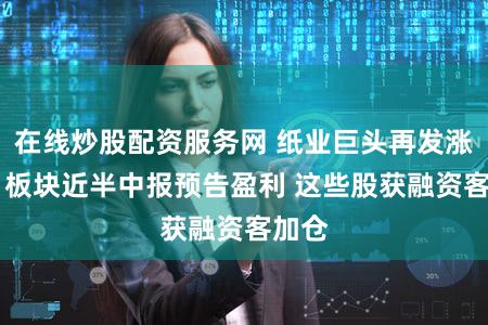 在线炒股配资服务网 纸业巨头再发涨价函 板块近半中报预告盈利 这些股获融资客加仓