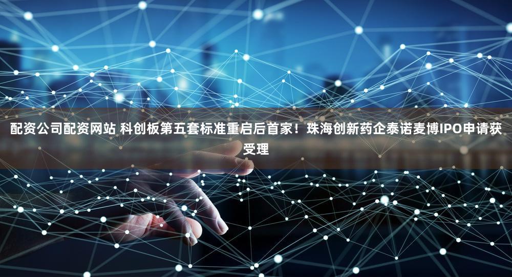 配资公司配资网站 科创板第五套标准重启后首家！珠海创新药企泰诺麦博IPO申请获受理