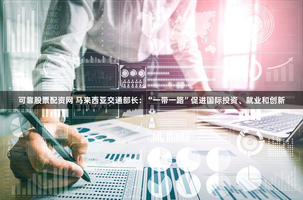 可靠股票配资网 马来西亚交通部长：“一带一路”促进国际投资、就业和创新