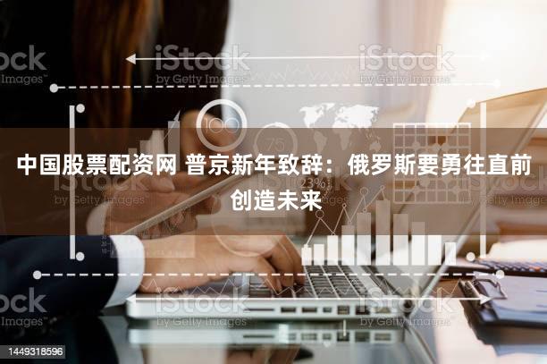 中国股票配资网 普京新年致辞：俄罗斯要勇往直前 创造未来