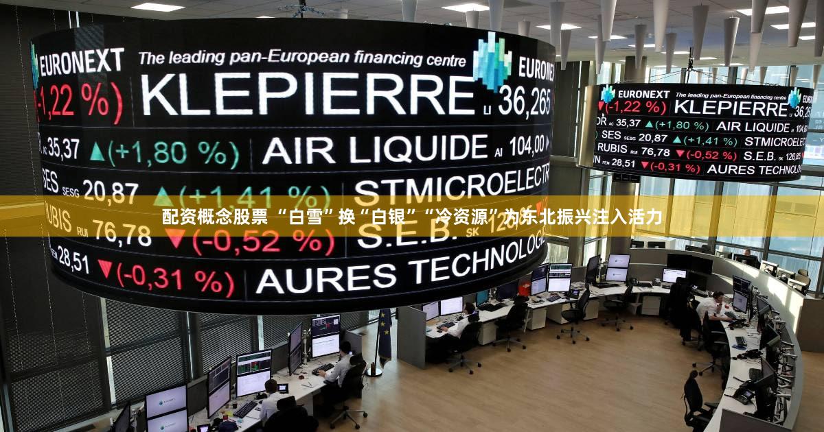配资概念股票 “白雪”换“白银”“冷资源”为东北振兴注入活力