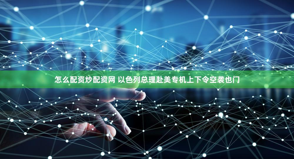 怎么配资炒配资网 以色列总理赴美专机上下令空袭也门