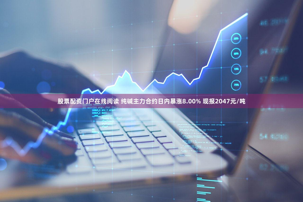 股票配资门户在线阅读 纯碱主力合约日内暴涨8.00% 现报2047元/吨