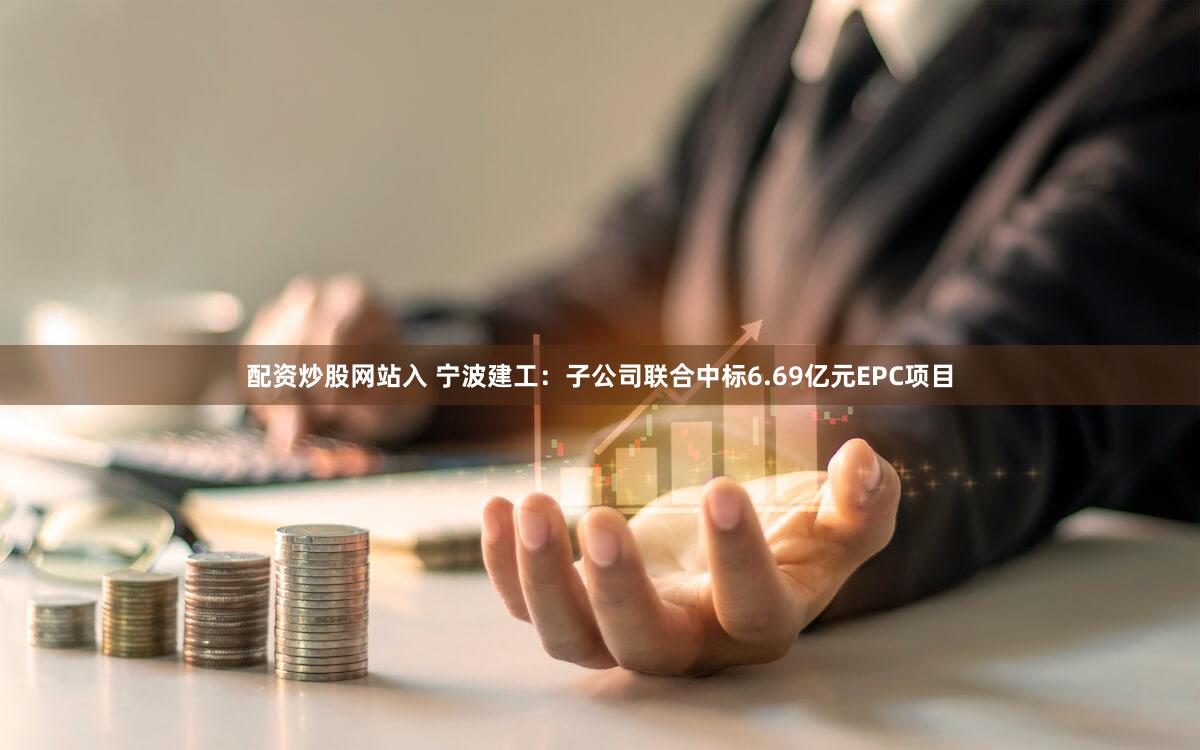 配资炒股网站入 宁波建工：子公司联合中标6.69亿元EPC项目