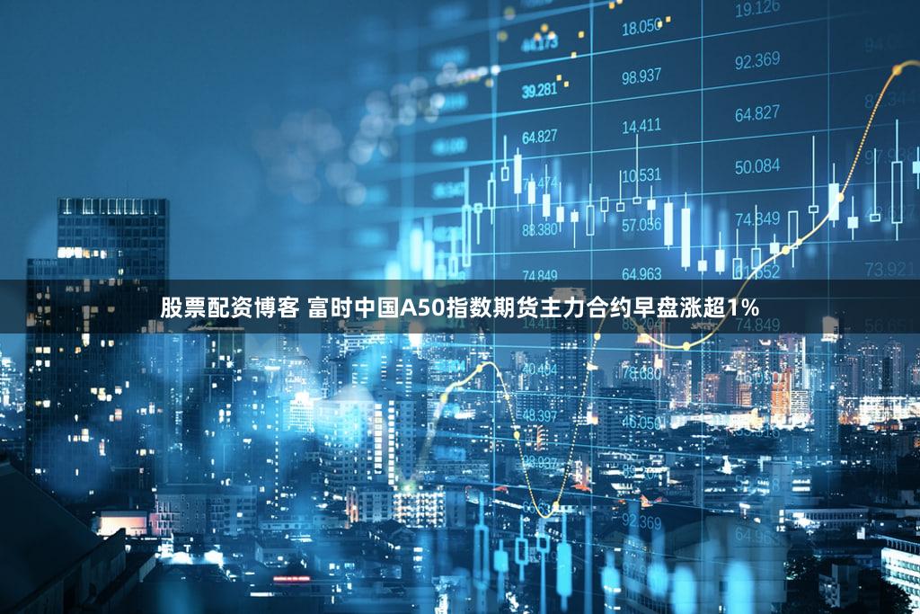 股票配资博客 富时中国A50指数期货主力合约早盘涨超1%
