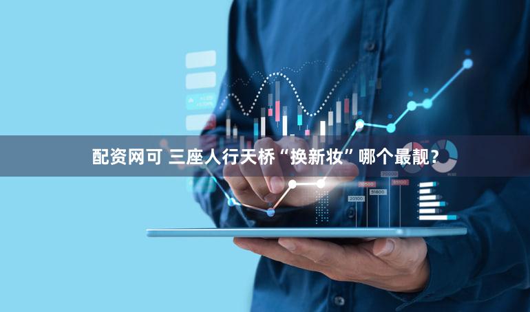 配资网可 三座人行天桥“换新妆”哪个最靓？