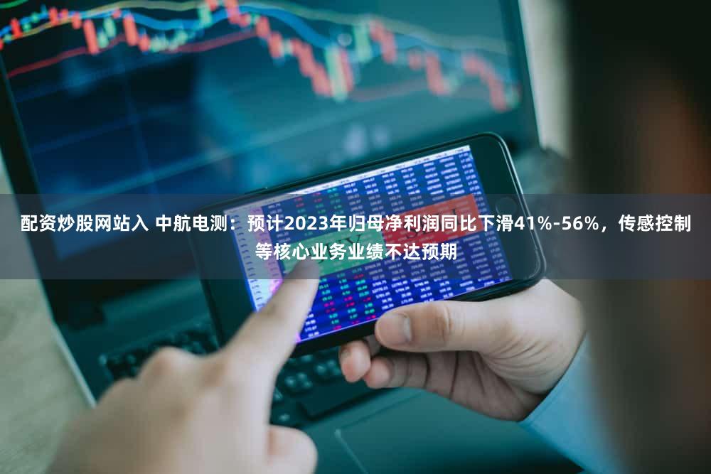 配资炒股网站入 中航电测：预计2023年归母净利润同比下滑41%-56%，传感控制等核心业务业绩不达预期