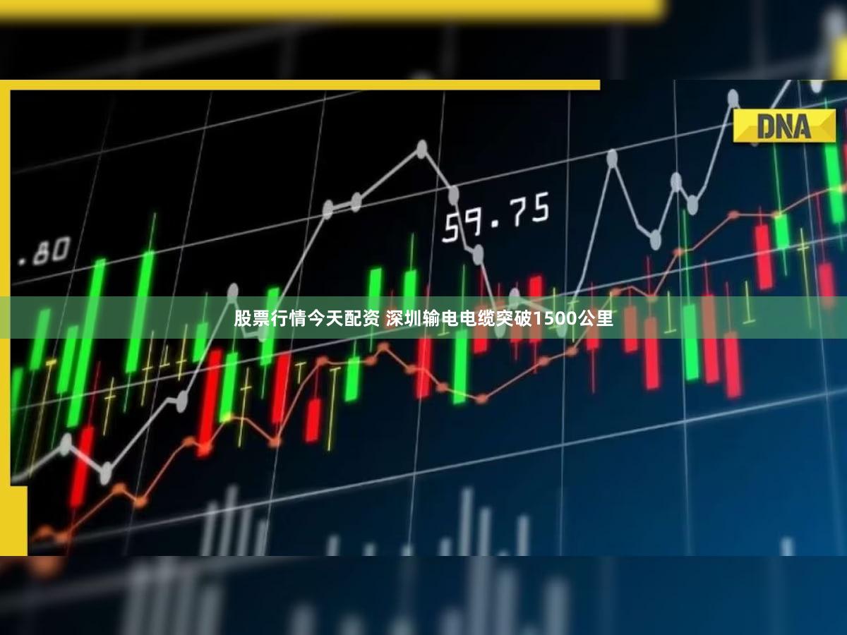 股票行情今天配资 深圳输电电缆突破1500公里