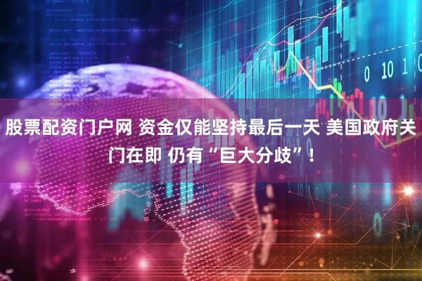 股票配资门户网 资金仅能坚持最后一天 美国政府关门在即 仍有“巨大分歧”！