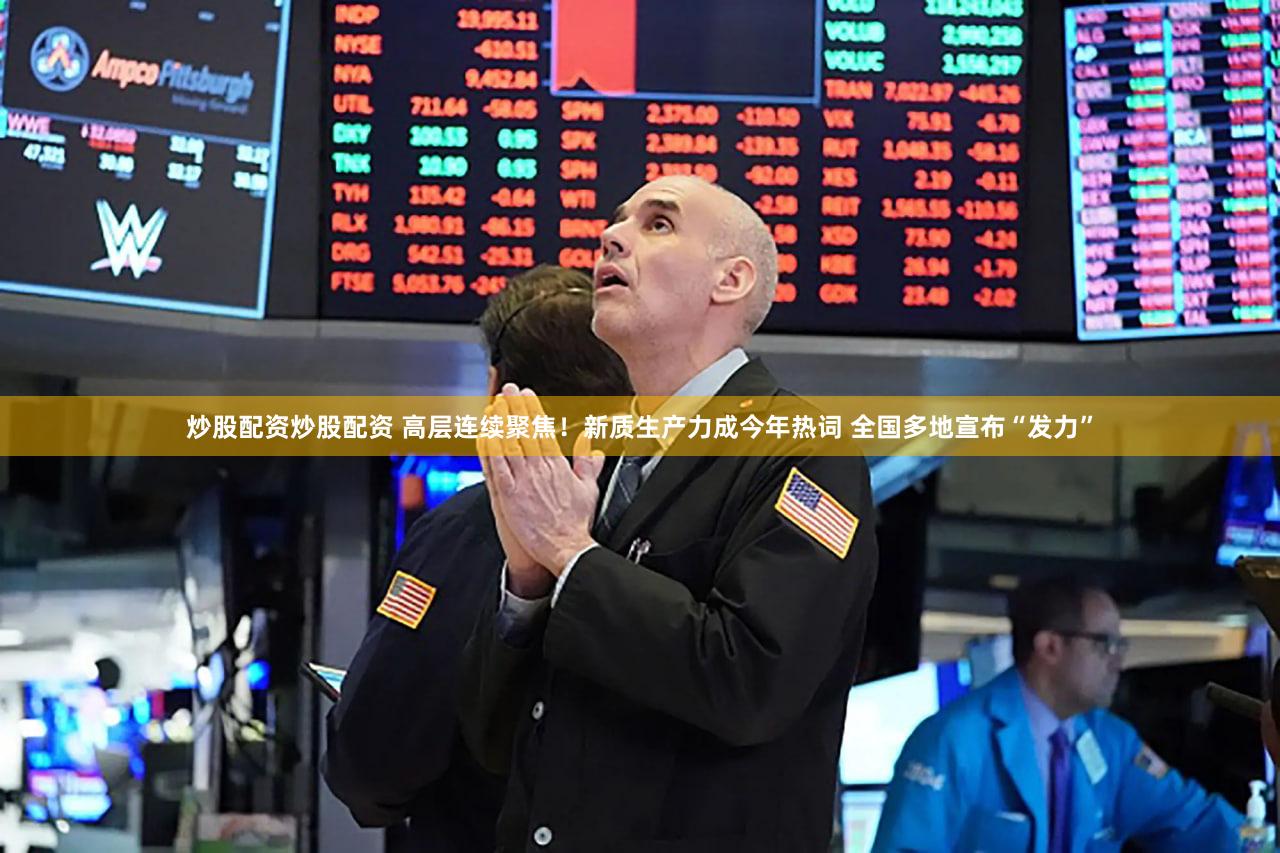 炒股配资炒股配资 高层连续聚焦！新质生产力成今年热词 全国多地宣布“发力”