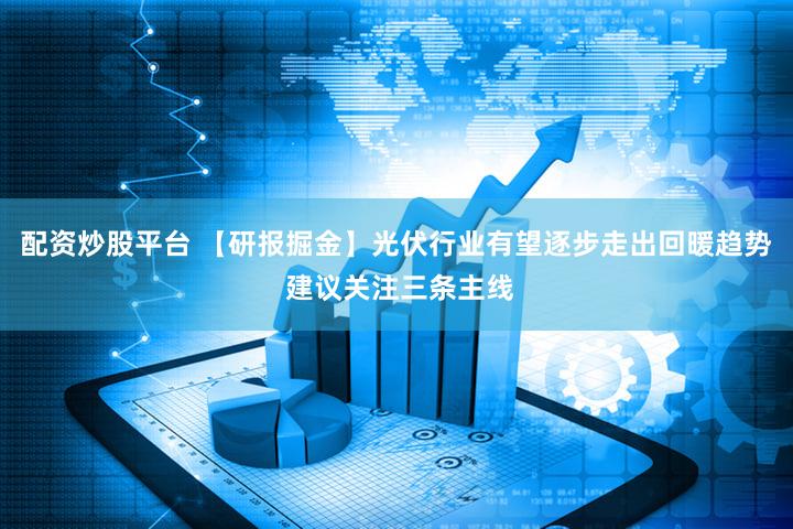配资炒股平台 【研报掘金】光伏行业有望逐步走出回暖趋势 建议关注三条主线