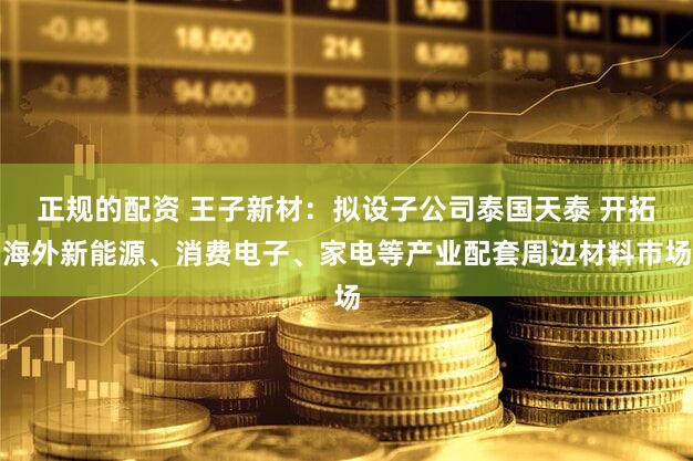正规的配资 王子新材：拟设子公司泰国天泰 开拓海外新能源、消费电子、家电等产业配套周边材料市场