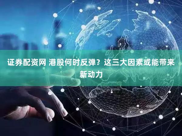 证券配资网 港股何时反弹？这三大因素或能带来新动力