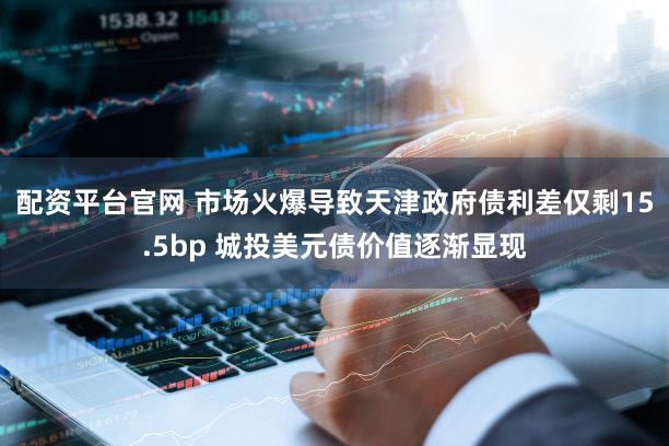 配资平台官网 市场火爆导致天津政府债利差仅剩15.5bp 城投美元债价值逐渐显现