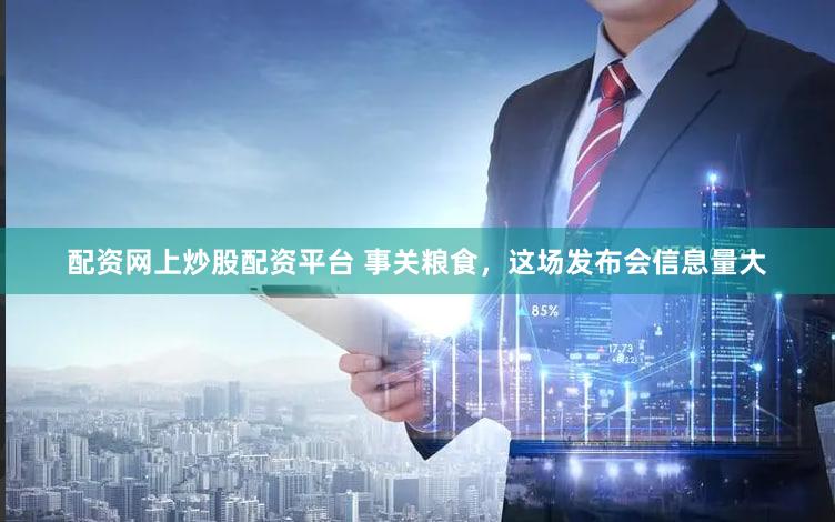 配资网上炒股配资平台 事关粮食，这场发布会信息量大