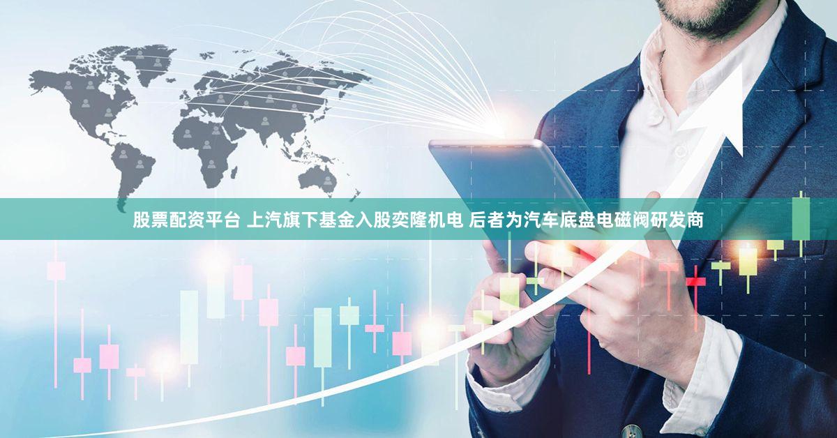 股票配资平台 上汽旗下基金入股奕隆机电 后者为汽车底盘电磁阀研发商
