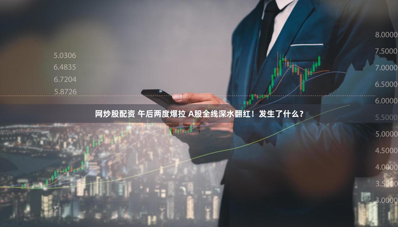 网炒股配资 午后两度爆拉 A股全线深水翻红！发生了什么？