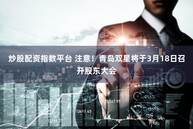 炒股配资指数平台 注意！青岛双星将于3月18日召开股东大会