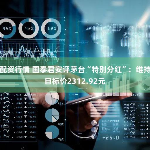 配资行情 国泰君安评茅台“特别分红”：维持目标价2312.92元