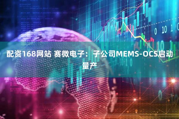 配资168网站 赛微电子：子公司MEMS-OCS启动量产