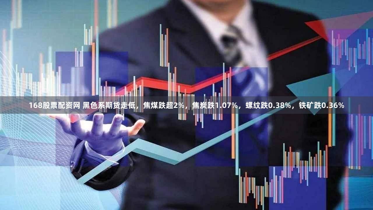 168股票配资网 黑色系期货走低，焦煤跌超2%，焦炭跌1.07%，螺纹跌0.38%，铁矿跌0.36%